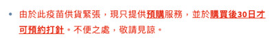 「WeWell」（#18及#19）網站顯示部分疫苗供應緊張，只能提供預購服務，消費者付款後需等候30天才可預約接種日期。該網站未有標明哪些疫苗供應緊張，但在所有兒童疫苗計劃的資料下均有顯示該字句。
