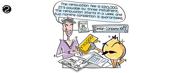 In Design Company XX, Papa Onion asked for a quotation on renovation of the flat. The boss quoted the price as HK$210,000 to be paid in three installments. Papa Onion paid the first installment of HK$70,000 on the spot. The boss promised, “The renovation will commence in a week. I guarantee you that the construction will be done in two months.”